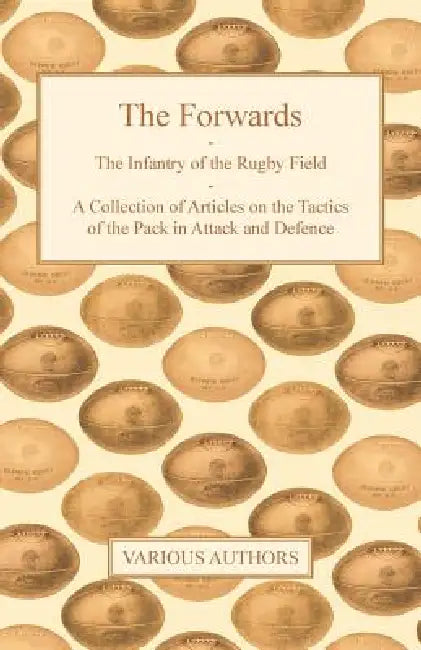 The Forwards - The Infantry of the Rugby Field - A Collection of Articles on the Tactics of the Pack in Attack and Defence by Various