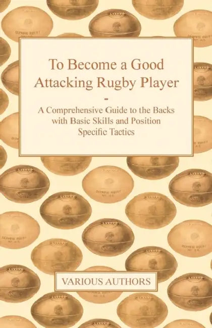 To Become a Good Attacking Rugby Player - A Comprehensive Guide to the Backs with Basic Skills and Position Specific Tactics by Various