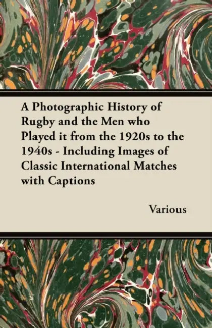 A Photographic History of Rugby and the Men Who Played It from the 1920s to the 1940s - Including Images of Classic International Matches with Capti by Various