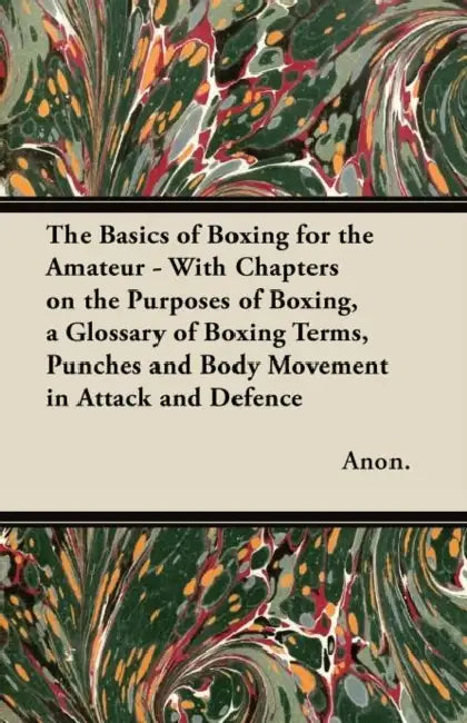 The Basics of Boxing for the Amateur - With Chapters on the Purposes of Boxing, a Glossary of Boxing Terms, Punches and Body Movement in Attack and de by Anon