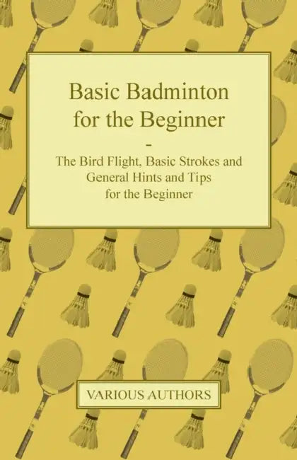Basic Badminton for the Beginner - The Bird Flight, Basic Strokes and General Hints and Tips for the Beginner by Various