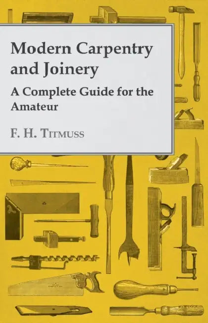 Modern Carpentry and Joinery - A Complete Guide for the Amateur by A. H. Gibson, F. H. Titmuss