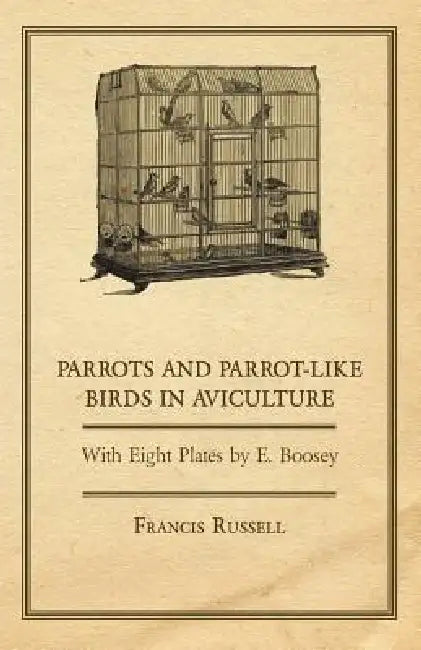 Parrots and Parrot-Like Birds in Aviculture - With Eight Plates by E. Boosey by W. J. Glover, Francis Russell