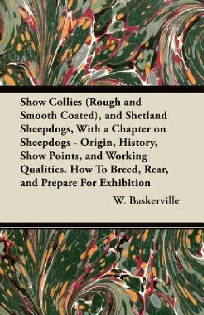 Show Collies (Rough and Smooth Coated), and Shetland Sheepdogs, With a Chapter on Sheepdogs - Origin, History, Show Points, and Working Qualities. How by W. Baskerville