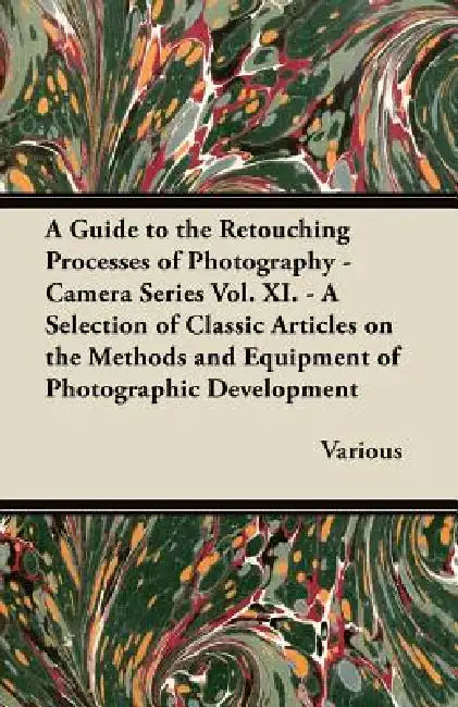 A Guide to the Retouching Processes of Photography - Camera Series Vol. XI. - A Selection of Classic Articles on the Methods and Equipment of Photog by Various