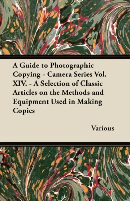 A Guide to Photographic Copying - Camera Series Vol. XIV. - A Selection of Classic Articles on the Methods and Equipment Used in Making Copies by Various