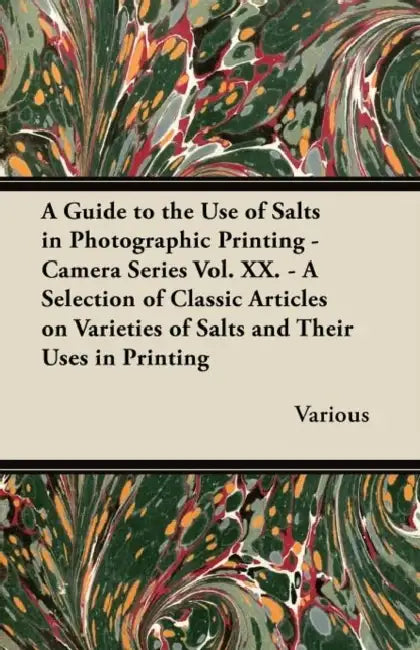 A Guide to the Use of Salts in Photographic Printing - Camera Series Vol. XX. - A Selection of Classic Articles on Varieties of Salts and Their Uses by Various