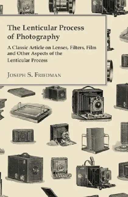 The Lenticular Process of Photography - A Classic Article on Lenses, Filters, Film and Other Aspects of the Lenticular Process by Joseph S. Friedman