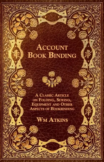 Account Book Binding - A Classic Article on Folding, Sewing, Equipment and Other Aspects of Bookbinding by W. M. Atkins