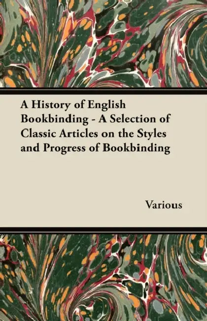 A History of English Bookbinding - A Selection of Classic Articles on the Styles and Progress of Bookbinding by Various