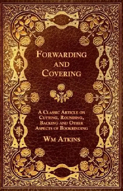 Forwarding and Covering - A Classic Article on Cutting, Rounding, Backing and Other Aspects of Bookbinding by Wm Atkins