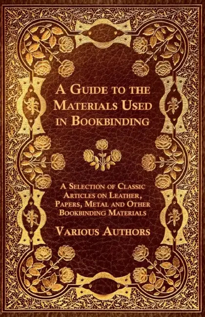 A Guide to the Materials Used in Bookbinding - A Selection of Classic Articles on Leather, Papers, Metal and Other Bookbinding Materials by Various