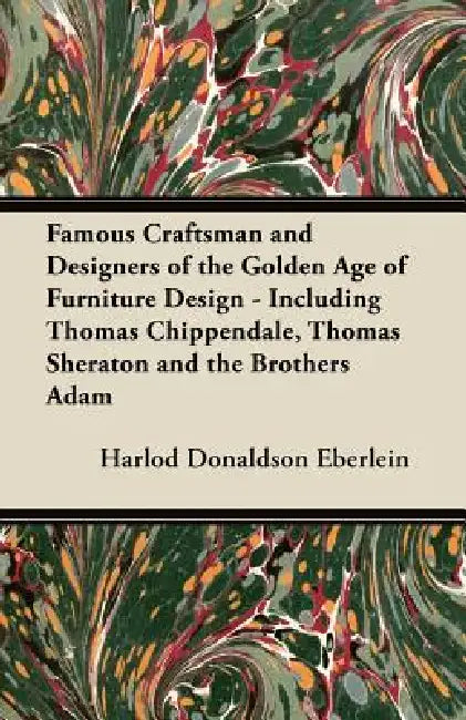 Famous Craftsman and Designers of the Golden Age of Furniture Design - Including Thomas Chippendale, Thomas Sheraton and the Brothers Adam by Harlod Donaldson Eberlein