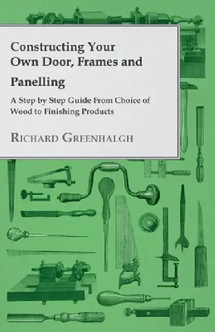 Constructing Your Own Door, Frames and Panelling - A Step by Step Guide from Choice of Wood to Finishing Products by Richard Greenhalgh
