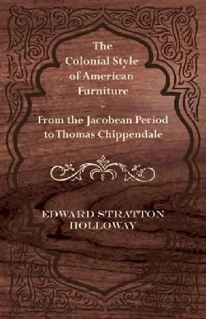 The Colonial Style of American Furniture - From the Jacobean Period to Thomas Chippendale by Edward Stratton Holloway