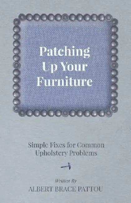 Patching Up Your Furniture - Simple Fixes for Common Upholstery Problems by Albert Brace Pattou