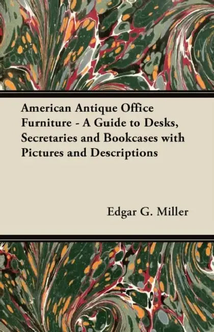 American Antique Office Furniture - A Guide to Desks, Secretaries and Bookcases, with Pictures and Descriptions by Edgar J. Miller