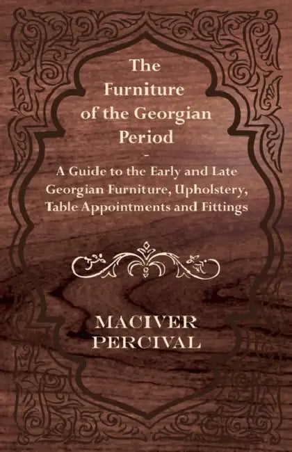The Furniture of the Georgian Period - A Guide to the Early and Late Georgian Furniture, Upholstery, Table Appointments and Fittings by Maciver Percival