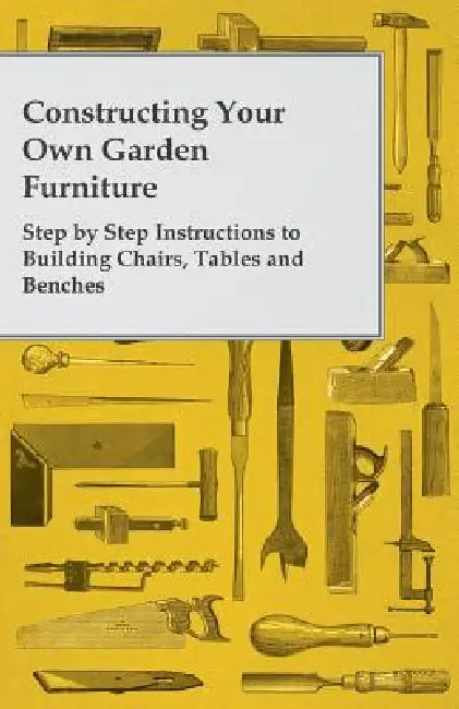 Constructing Your Own Garden Furniture - Step by Step Instructions to Building Chairs, Tables and Benches by Anon