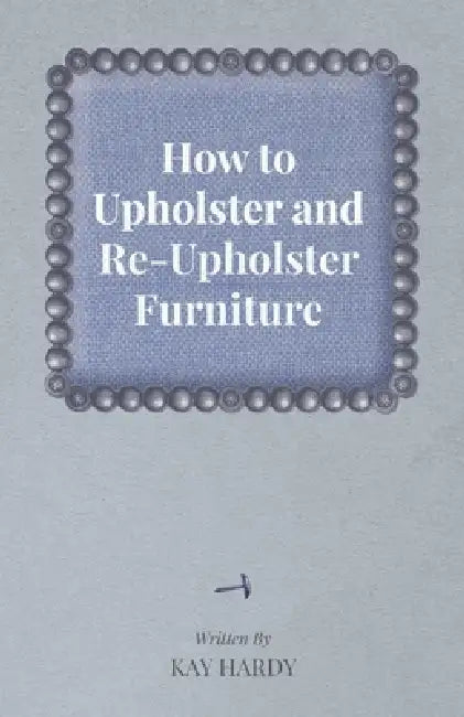 How to Upholster and Re-Upholster Furniture by Kay Hardy