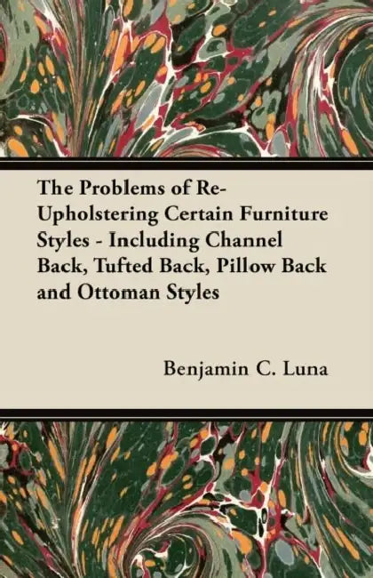 The Problems of Re-Upholstering Certain Furniture Styles - Including Channel Back, Tufted Back, Pillow Back and Ottoman Styles by Benjamin C. Luna