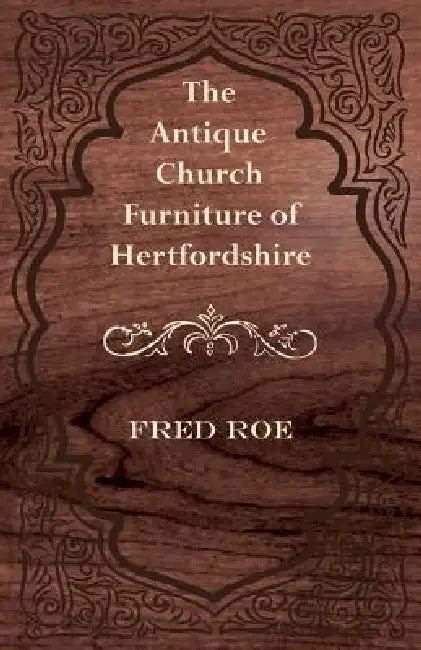 The Antique Church Furniture of Hertfordshire by Fred Roe