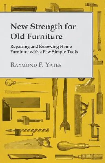 New Strength for Old Furniture - Repairing and Renewing Home Furniture with a Few Simple Tools by Raymond F. Yates