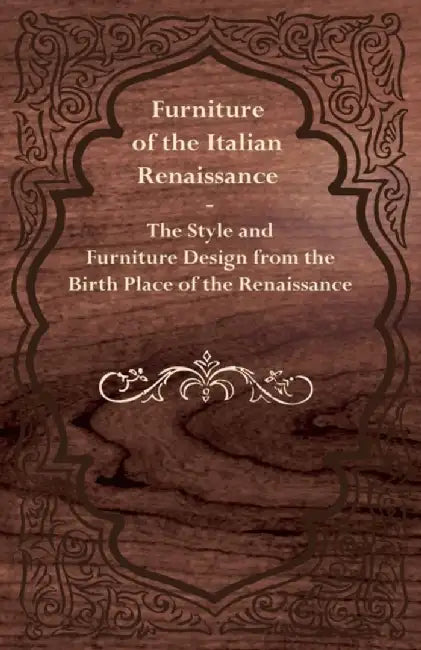 Furniture of the Italian Renaissance - The Style and Furniture Design from the Birth Place of the R by Anon