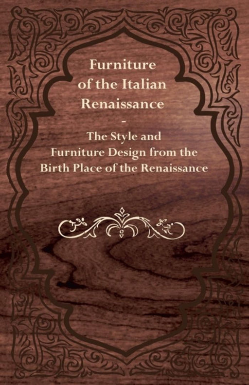 Furniture of the Italian Renaissance - The Style and Furniture Design from the Birth Place of the R by Anon