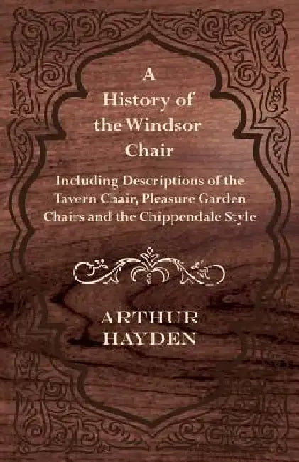 A History of the Windsor Chair - Including Descriptions of the Tavern Chair, Pleasure Garden Chairs and the Chippendale Style by Arthur Hayden