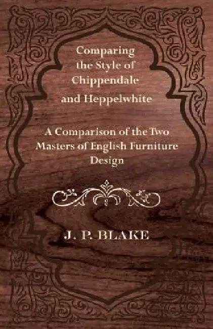 Comparing the Style of Chippendale and Heppelwhite - A Comparison of the Two Masters of English Furniture Design by J. P. Blake