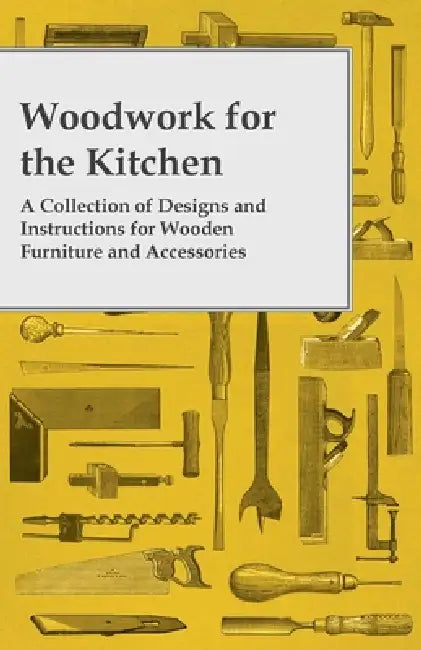 Woodwork for the Kitchen - A Collection of Designs and Instructions for Wooden Furniture and Accessories by Anon