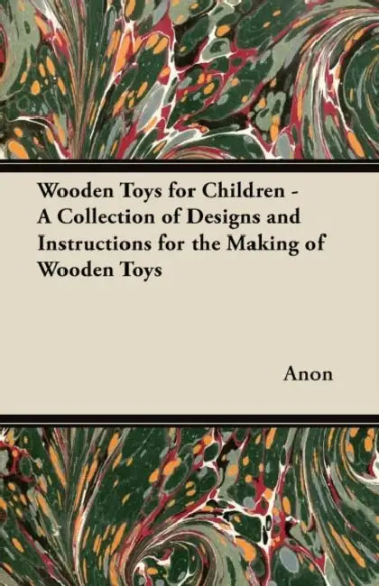 Wooden Toys for Children - A Collection of Designs and Instructions for the Making of Wooden Toys by Anon