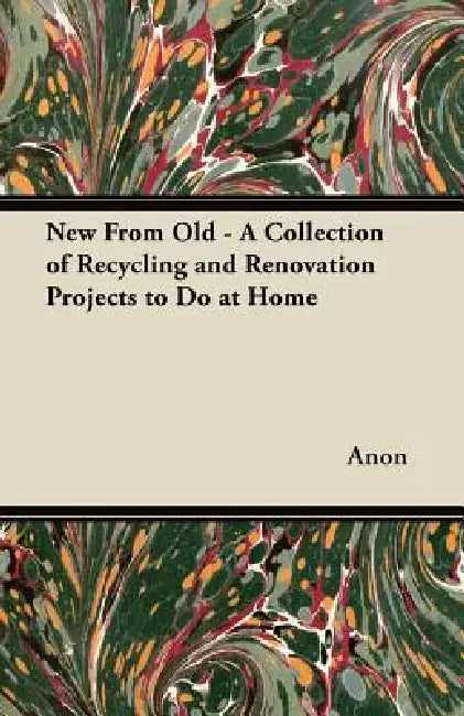 New From Old - A Collection of Recycling and Renovation Projects to Do at Home by Anon