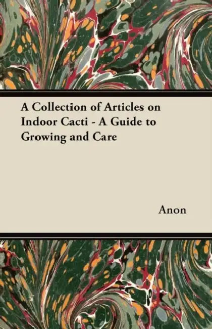 A Collection of Articles on Indoor Cacti - A Guide to Growing and Care by Anon