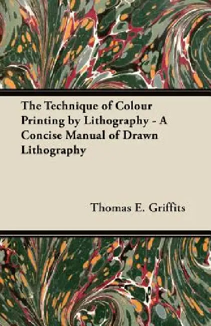 The Technique of Colour Printing by Lithography - A Concise Manual of Drawn Lithography by Thomas E. Griffits