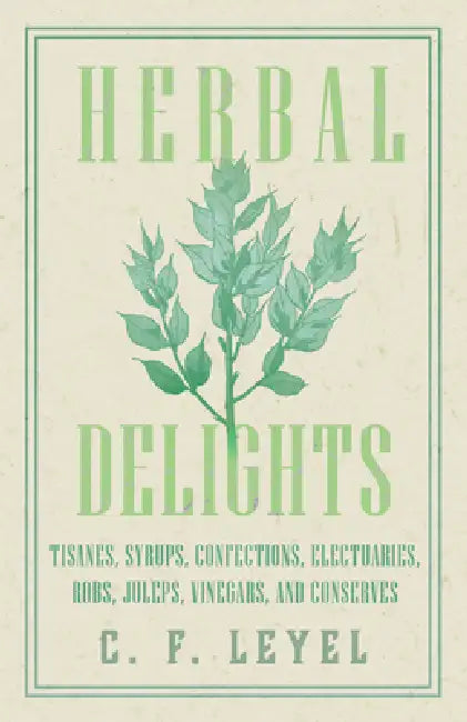 Herbal Delights - Tisanes, Syrups, Confections, Electuaries, Robs, Juleps, Vinegars, and Conserves by C. F. Leyel