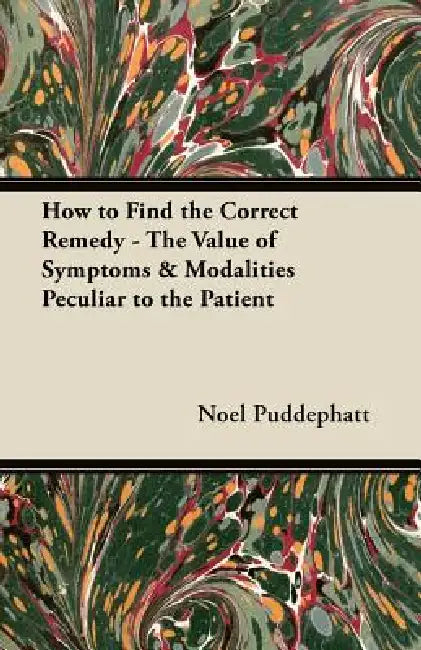 How to Find the Correct Remedy - The Value of Symptoms & Modalities Peculiar to the Patient by Noel Puddephatt