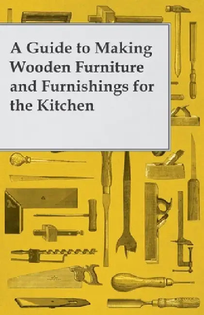 A Guide to Making Wooden Furniture and Furnishings for the Kitchen by Anon