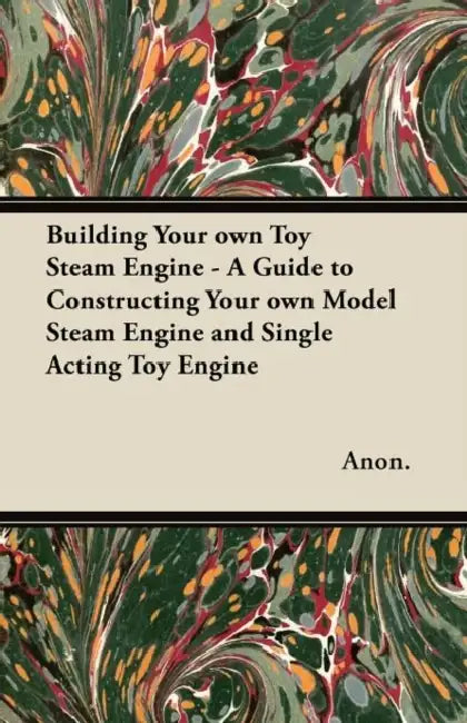 Building Your Own Toy Steam Engine - A Guide to Constructing Your Own Model Steam Engine and Single Acting Toy Engine by Anon