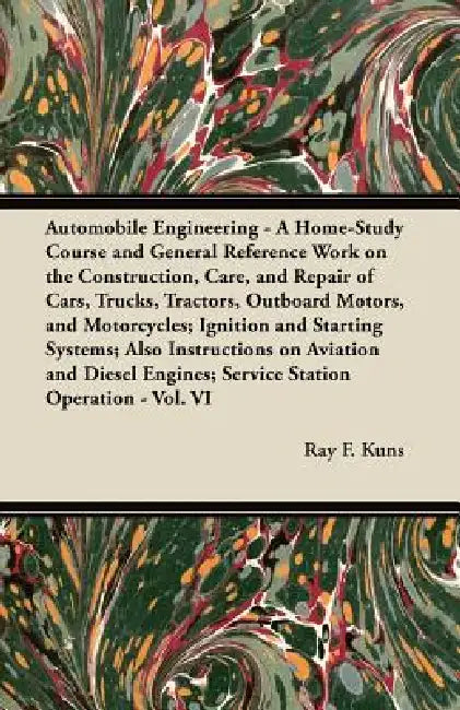 Automobile Engineering - A Home-Study Course and General Reference Work on the Construction, Care, and Repair of Cars, Trucks, Tractors, Outboard Moto by Ray F. Kuns