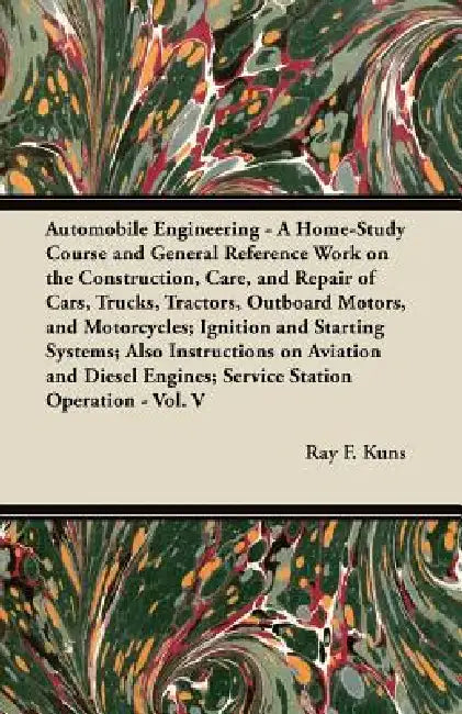 Automobile Engineering - A Home-Study Course and General Reference Work on the Construction, Care, and Repair of Cars, Trucks, Tractors, Outboard Moto by Ray F. Kuns