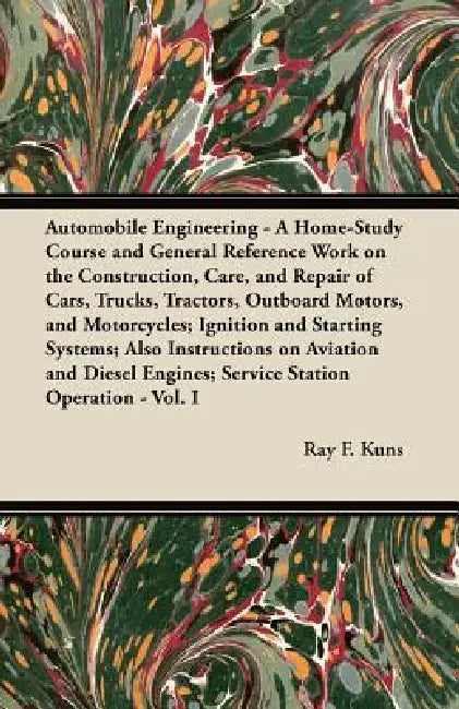 Automobile Engineering - A Home-Study Course and General Reference Work on the Construction, Care, and Repair of Cars, Trucks, Tractors, Outboard Moto by Ray F. Kuns