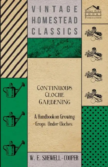 Continuous Cloche Gardening - A Handbook on Growing Crops Under Cloches by W. E. Shewell-Cooper