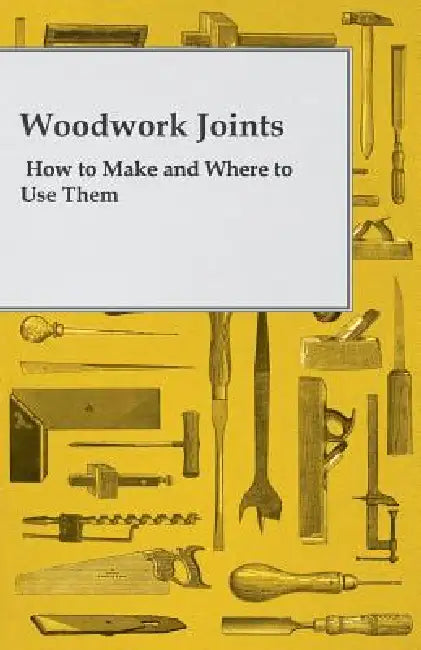Woodwork Joints - How to Make and Where to Use Them by A. Practical Joiner