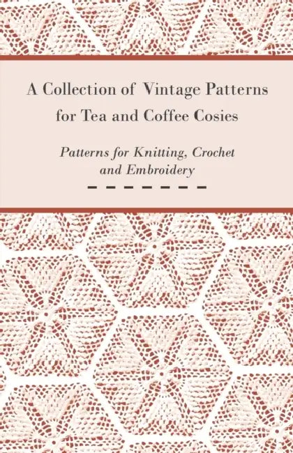 A Collection of Vintage Patterns for Tea and Coffee Cosies; Patterns for Knitting, Crochet and Embroidery by Anon
