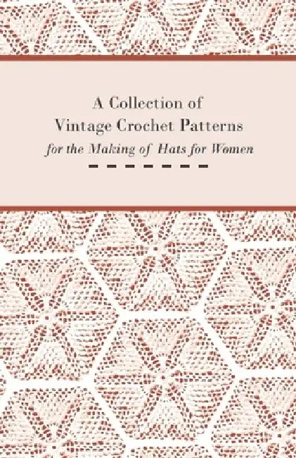A Collection of Vintage Crochet Patterns for the Making of Hats for Women by Anon