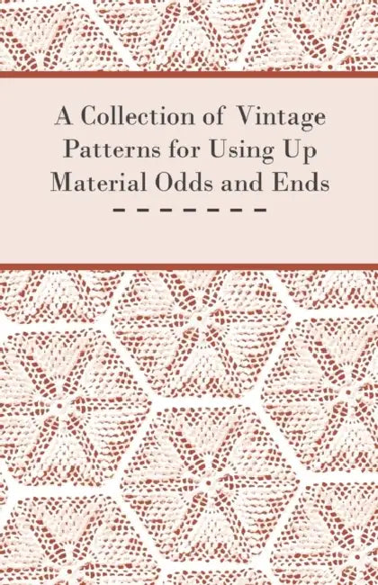 A Collection of Vintage Patterns for Using Up Material Odds and Ends by Anon