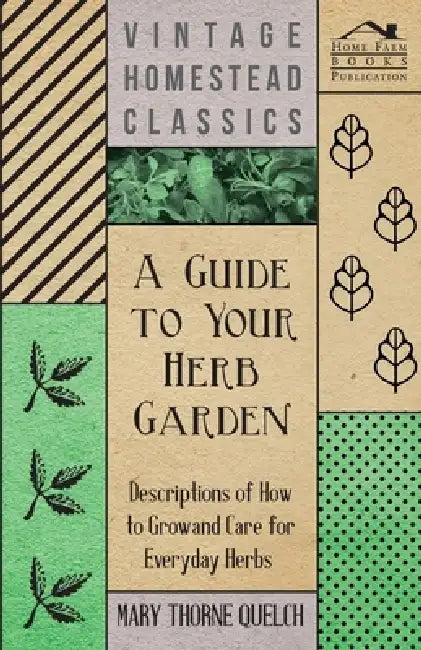 A Guide to Your Herb Garden - Descriptions of How to Grow and Care for Everyday Herbs by Mary Thorne Quelch
