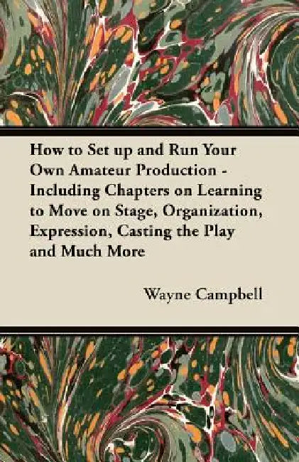 How to Set up and Run Your Own Amateur Production - Including Chapters on Learning to Move on Stage, Organization, Expression, Casting the Play and Mu by Wayne Campbell